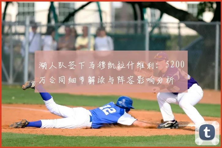 湖人队签下马穆凯拉什维利：5200万合同细节解读与阵容影响分析