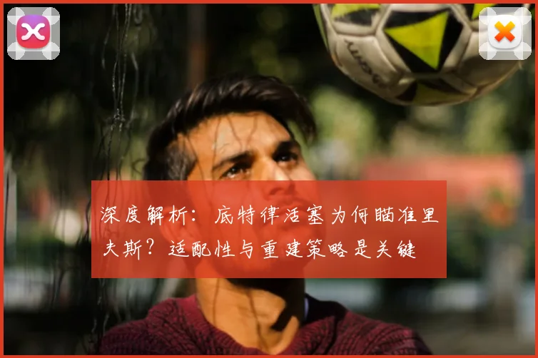 深度解析：底特律活塞为何瞄准里夫斯？适配性与重建策略是关键