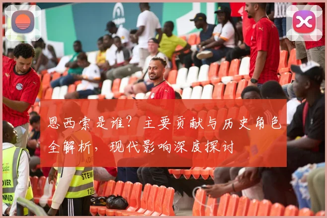 恩西索是谁？主要贡献与历史角色全解析，现代影响深度探讨