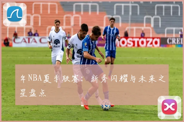 年NBA夏季联赛：新秀闪耀与未来之星盘点