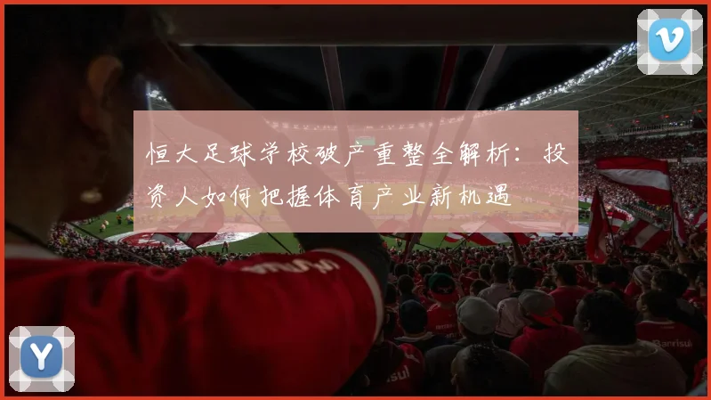 恒大足球学校破产重整全解析：投资人如何把握体育产业新机遇