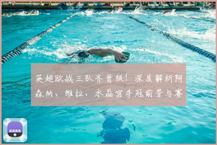 英超欧战三队齐晋级!深度解析阿森纳、维拉、水晶宫夺冠前景与赛程