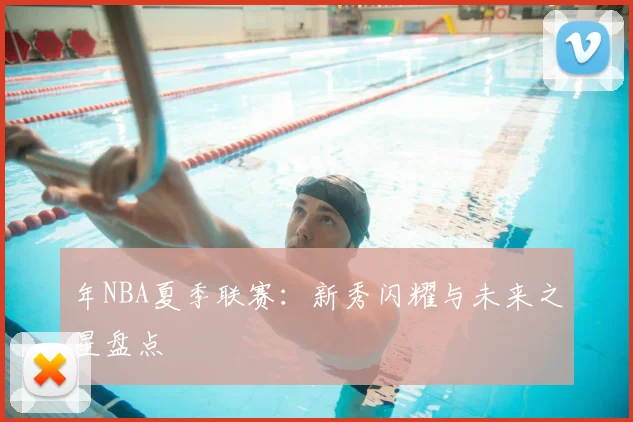年NBA夏季联赛：新秀闪耀与未来之星盘点
