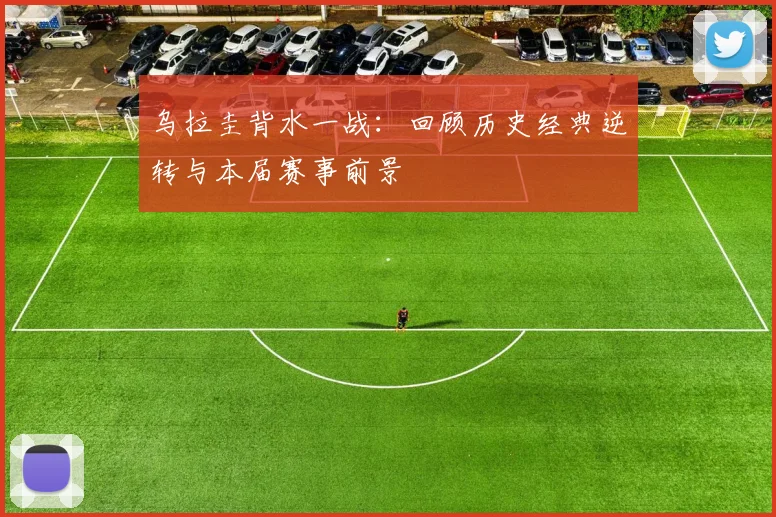 乌拉圭背水一战：回顾历史经典逆转与本届赛事前景
