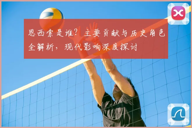 恩西索是谁？主要贡献与历史角色全解析，现代影响深度探讨