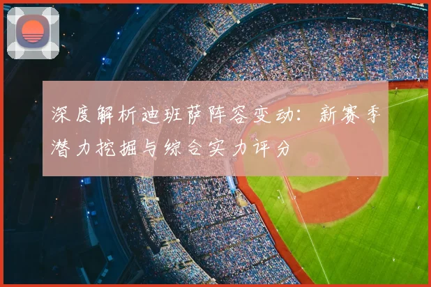 深度解析迪班萨阵容变动：新赛季潜力挖掘与综合实力评分