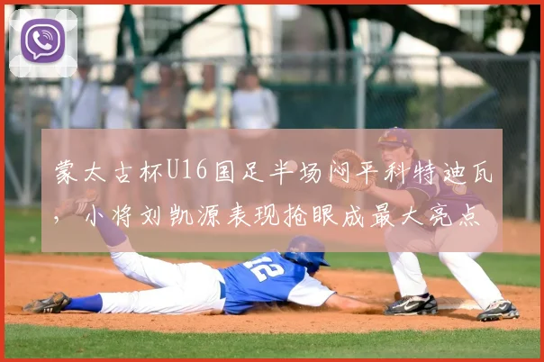 蒙太古杯U16国足半场闷平科特迪瓦，小将刘凯源表现抢眼成最大亮点