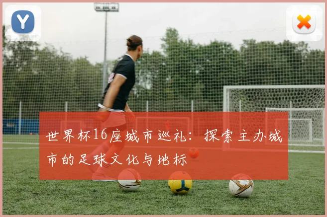 世界杯16座城市巡礼：探索主办城市的足球文化与地标