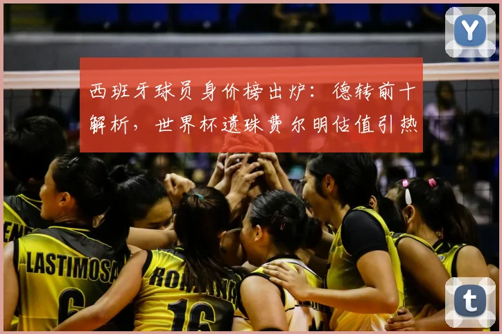 西班牙球员身价榜出炉:德转前十解析,世界杯遗珠费尔明估值引热议